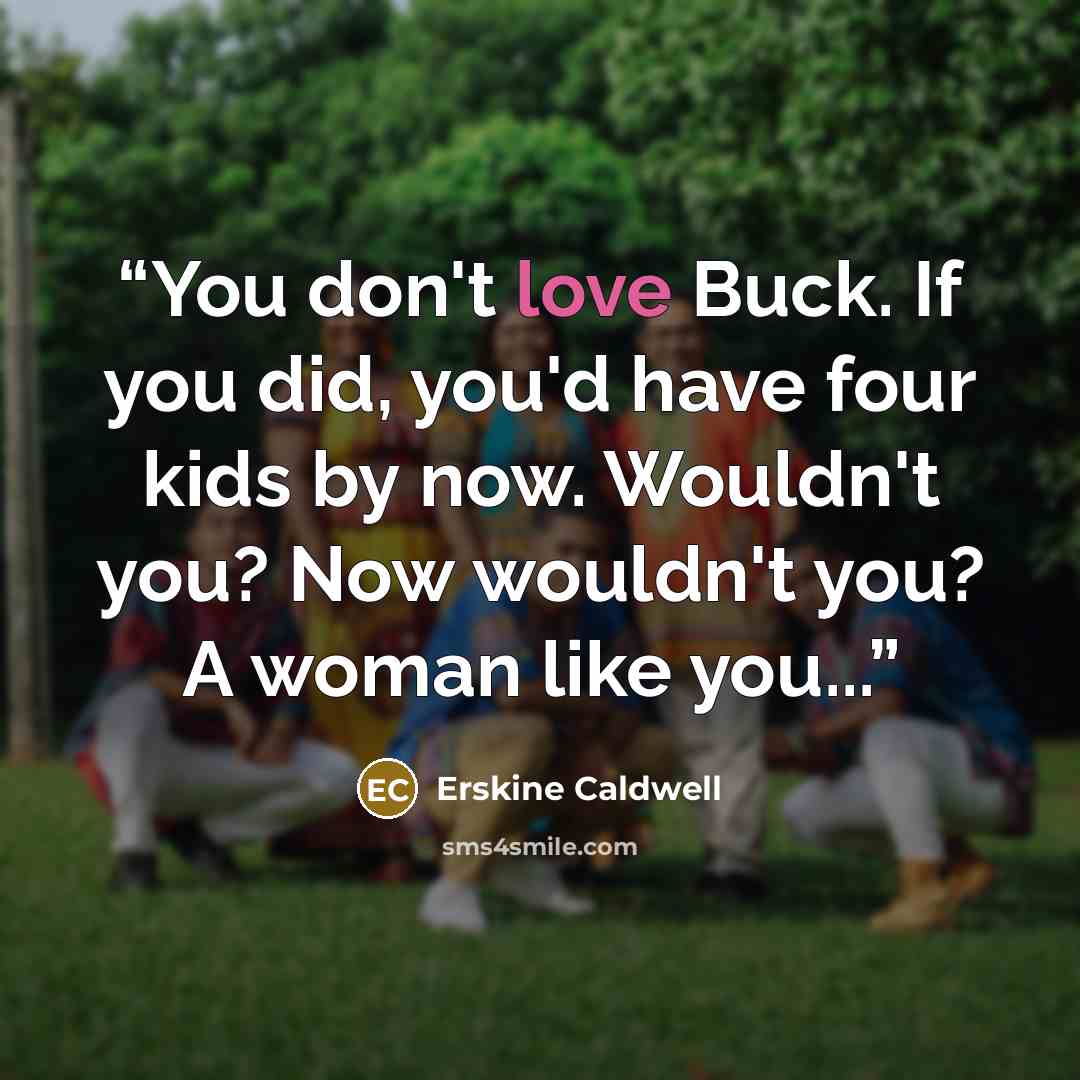 “You don't love Buck. If you did, you'd have four kids by now. Wouldn't you? Now wouldn't you? A woman like you...” quote by Erskine Caldwell