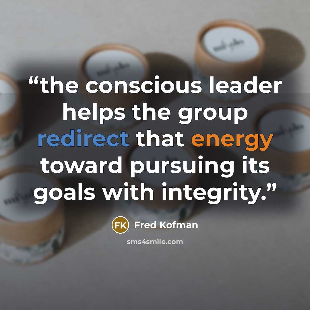 “the conscious leader helps the group redirect that energy toward pursuing its goals with integrity.” quote by Fred Kofman