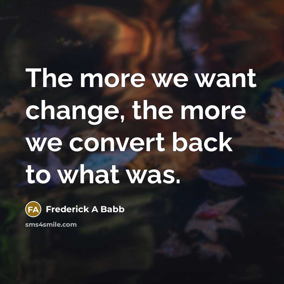 “The more we want change, the more we convert back…” quote by Frederick A Babb