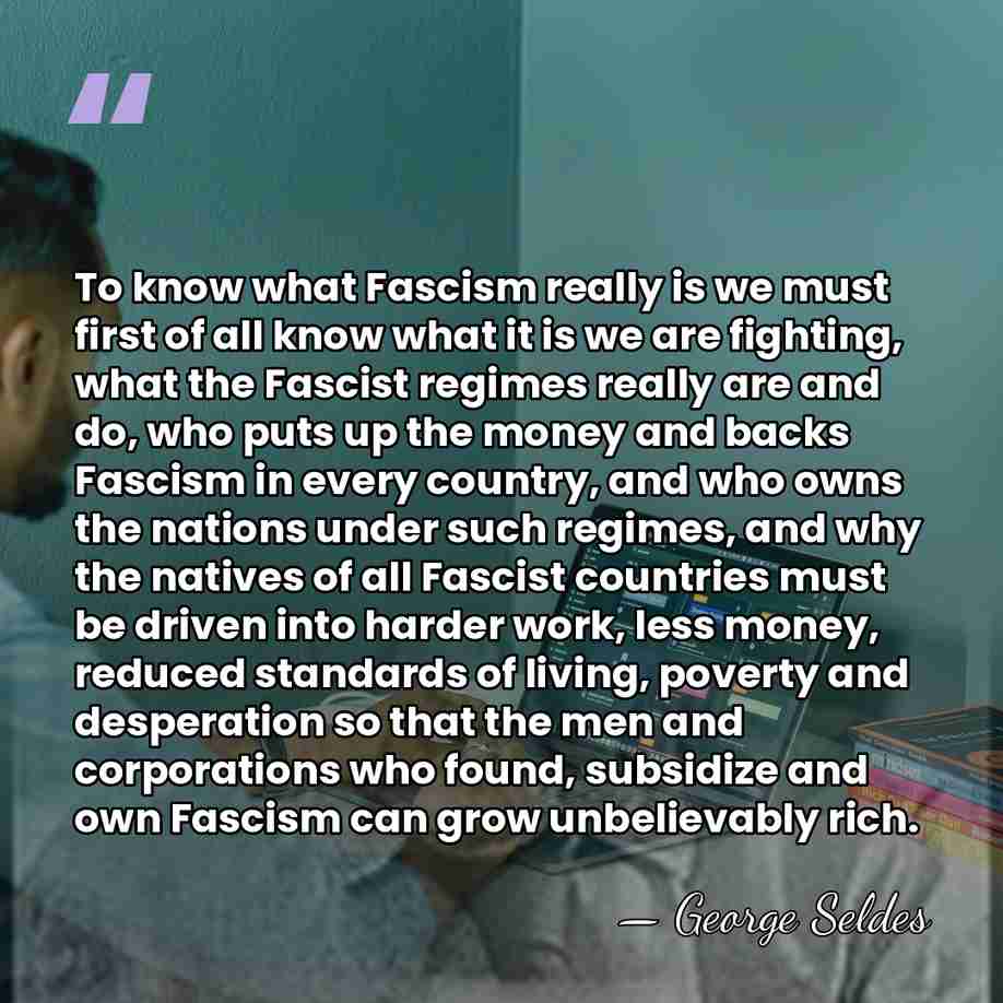 To know what Fascism really is we must first of all know&hellip; - George Seldes