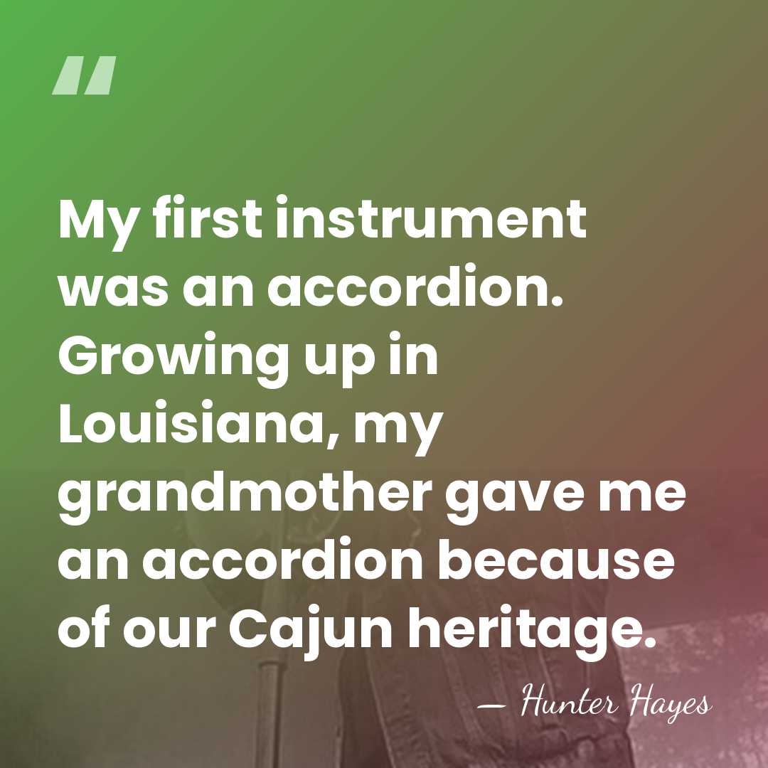 My first instrument was an accordion. Growing up in Louisiana, my grandmother&hellip; - Hunter Hayes