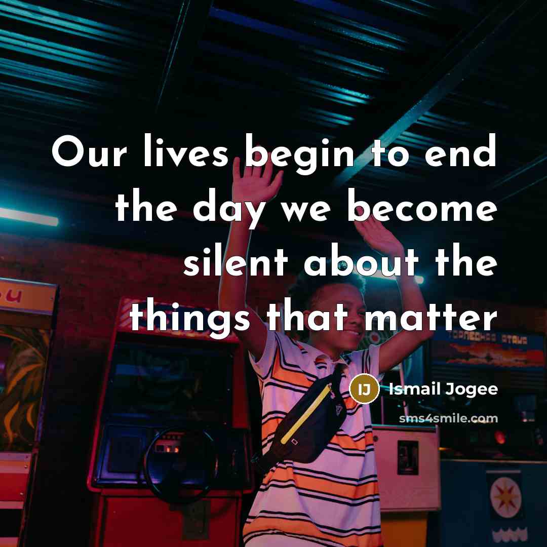 “Our lives begin to end the day we become silent…” quote by Ismail Jogee