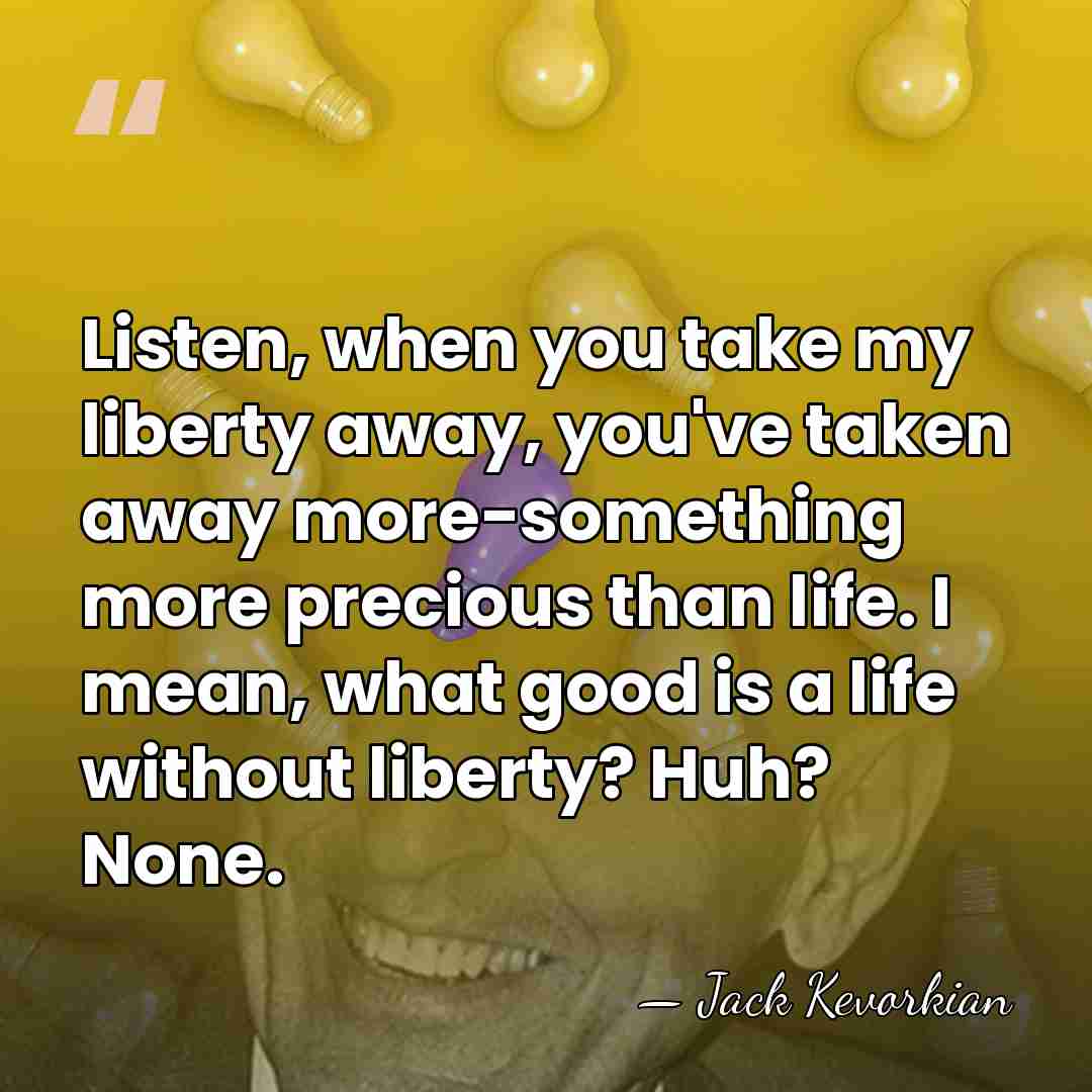 Listen, when you take my liberty away, you've taken away more-something more&hellip; - Jack Kevorkian
