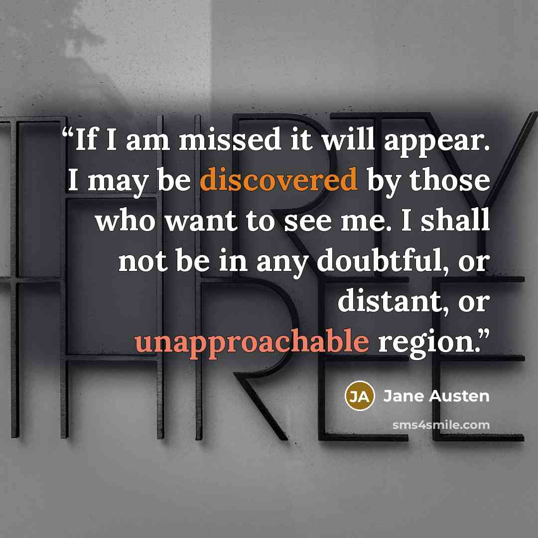 “If I am missed it will appear. I may be discovered by those who want to see me. I shall not be in any doubtful, or distant, or unapproachable region.” quote by Jane Austen