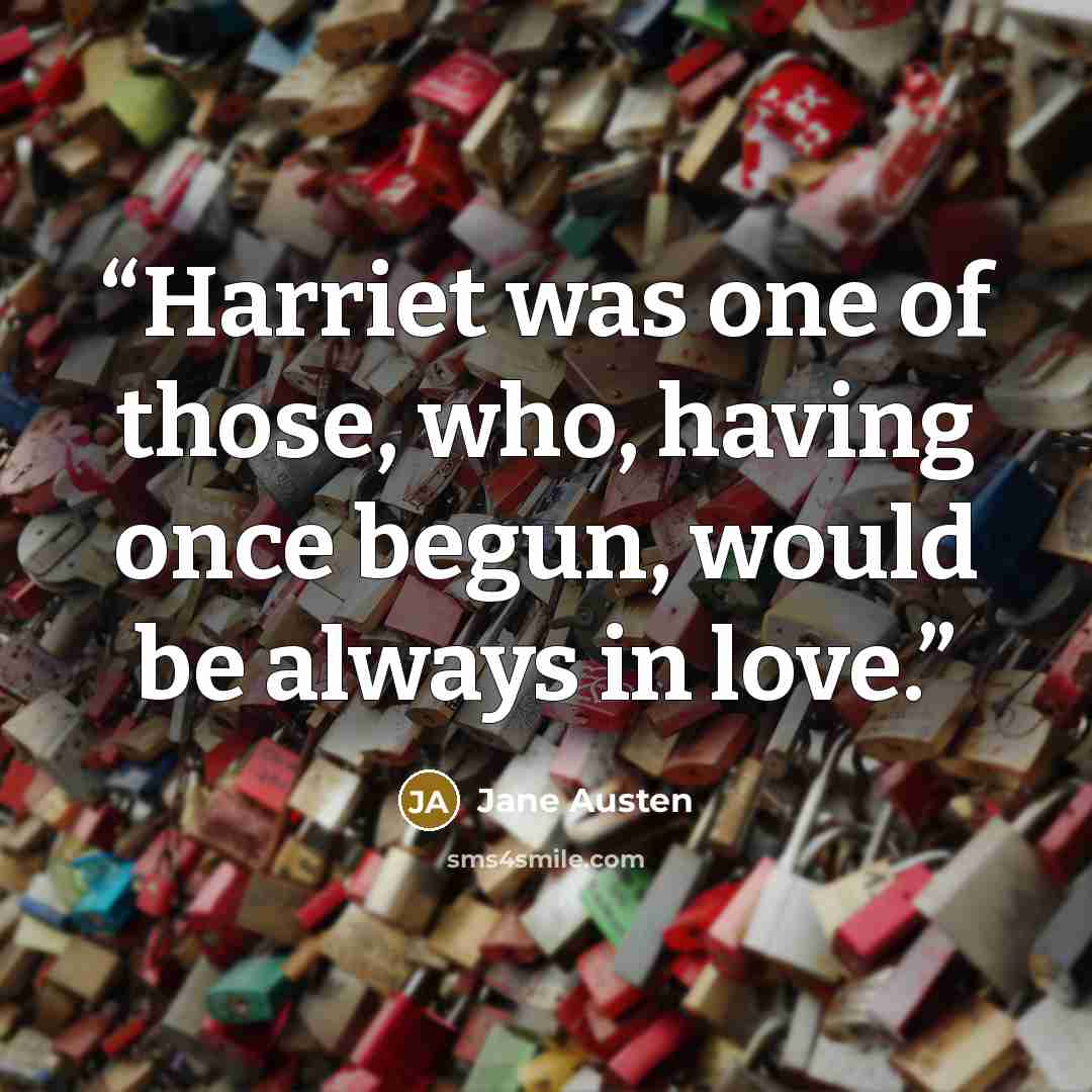 “Harriet was one of those, who, having once begun, would be always in love.” quote by Jane Austen