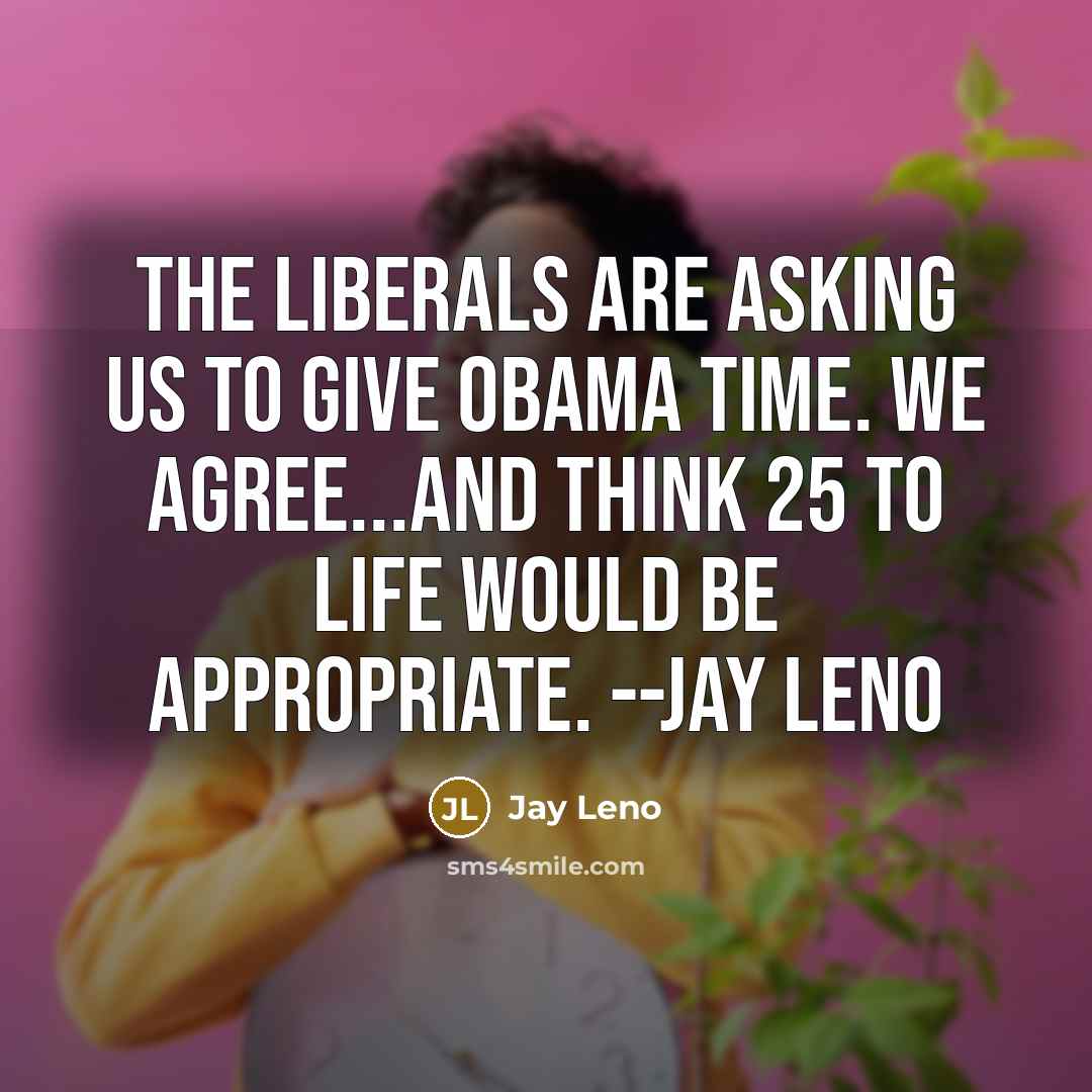 “The liberals are asking us to give Obama time. We agree...and think 25 to life would be appropriate. --Jay Leno” quote by Jay Leno