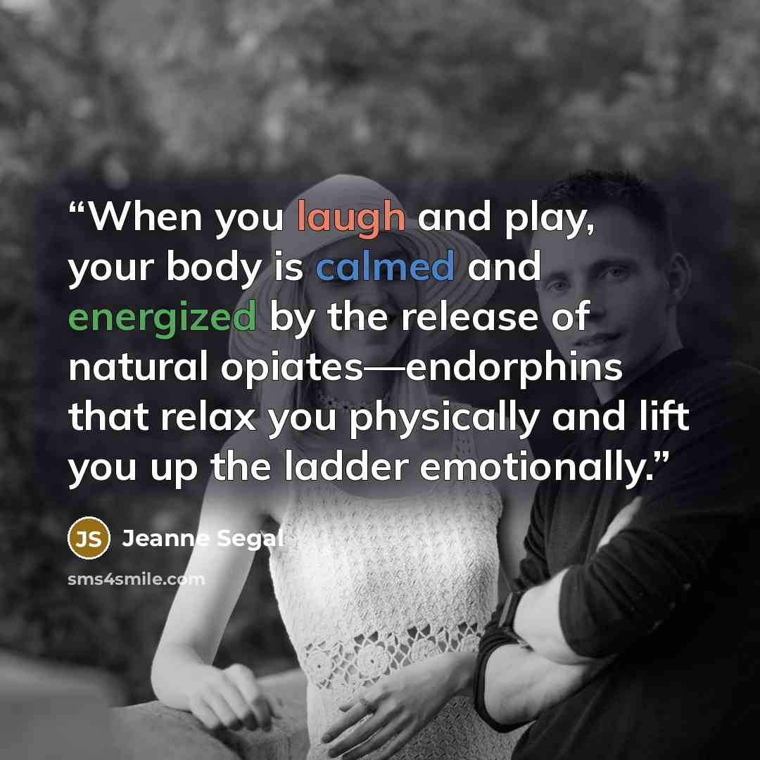 “When you laugh and play, your body is calmed and energized by the release of natural opiates—endorphins that relax you physically and lift you up the ladder emotionally.” quote by Jeanne Segal