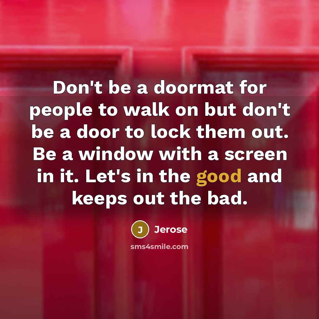 “Don't be a doormat for people to walk on but don't be a door to lock them out. Be a window with a screen in it. Let's in the good and keeps out the bad.” quote by Jerose