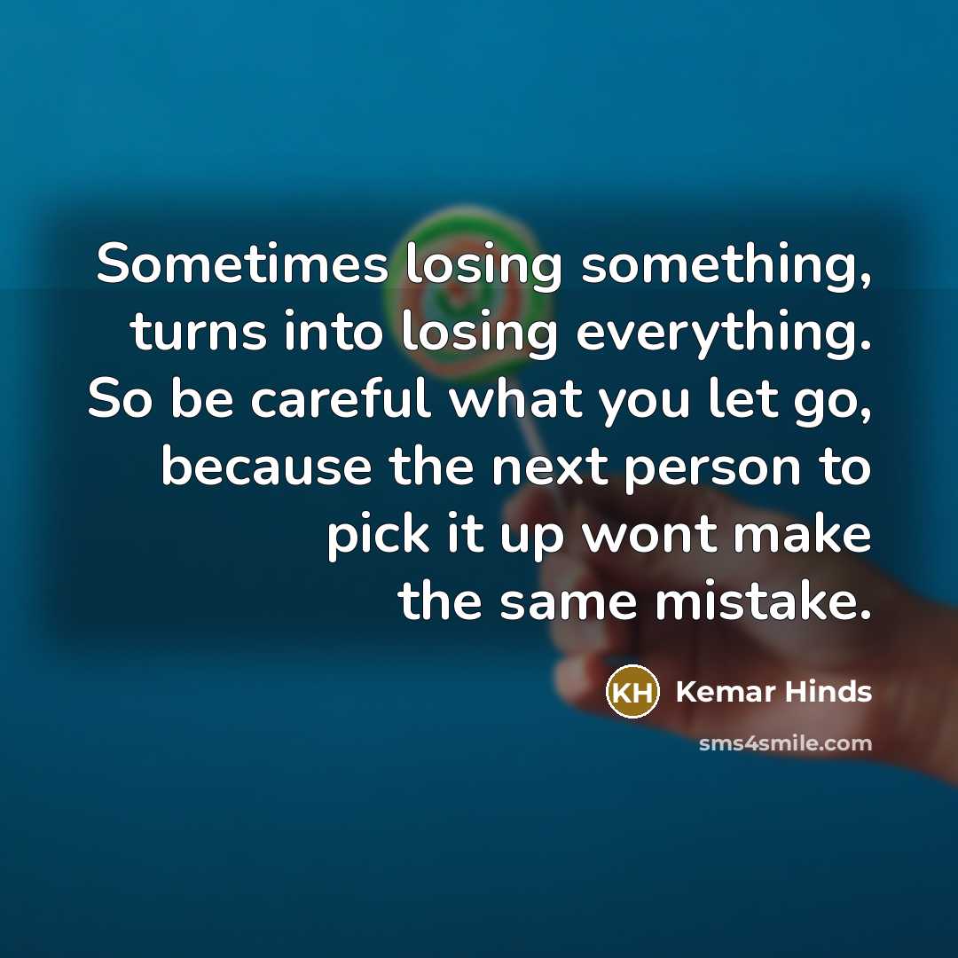 “Sometimes losing something, turns into losing everything. So be careful what you let go, because the next person to pick it up wont make the same mistake.” quote by Kemar Hinds