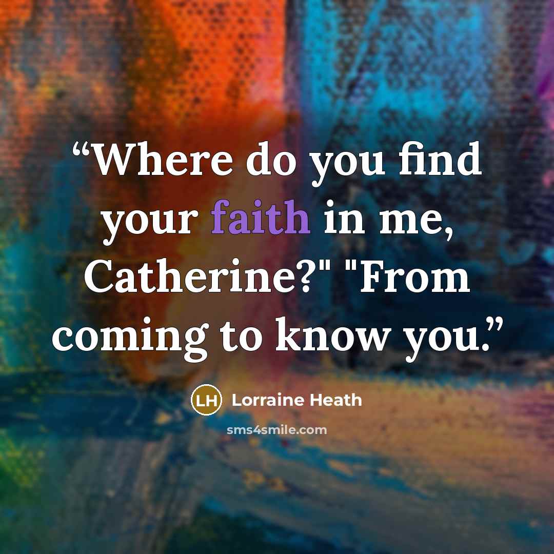 “Where do you find your faith in me, Catherine?" "From coming to know you.” quote by Lorraine Heath