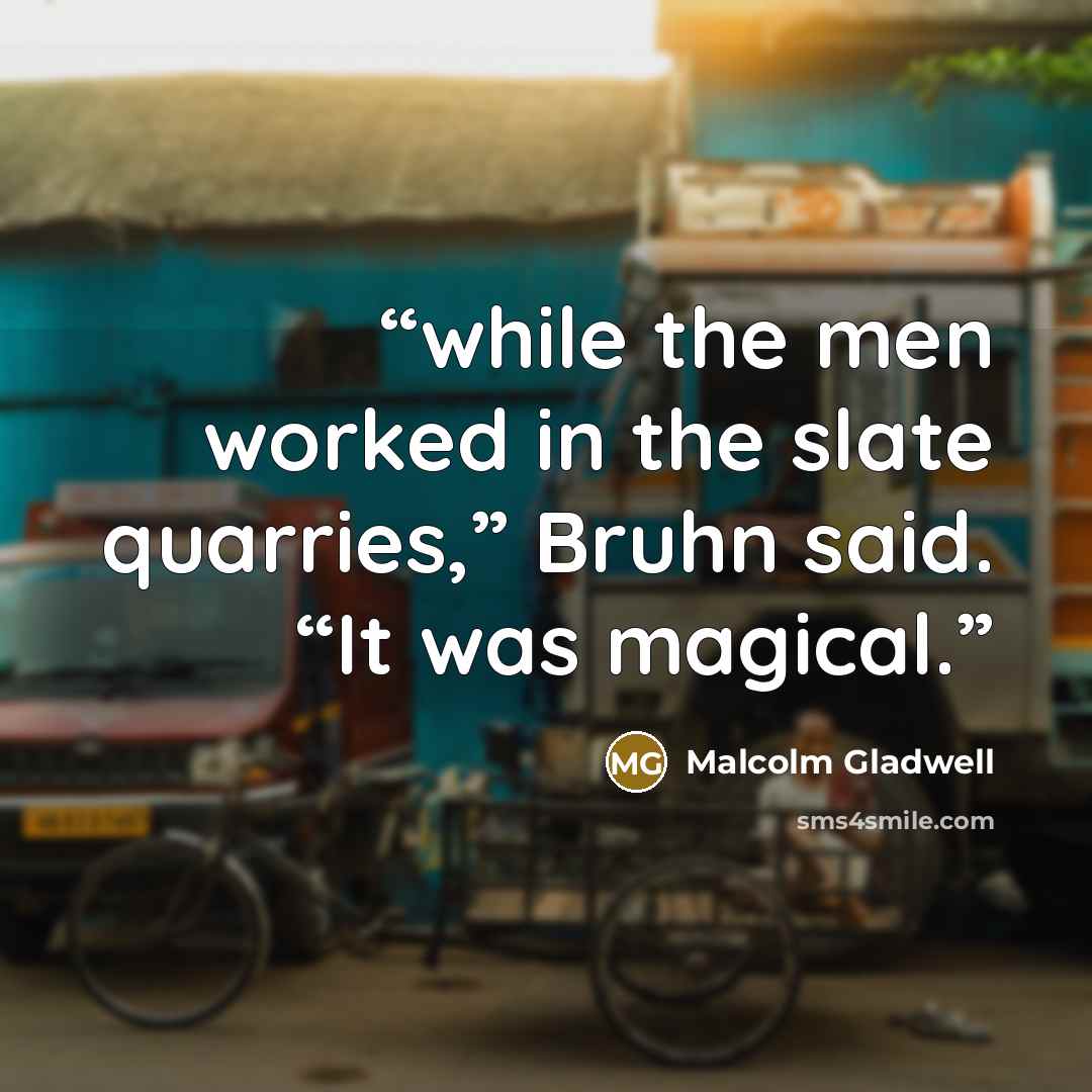 “while the men worked in the slate quarries,” Bruhn said. “It was magical.” quote by Malcolm Gladwell