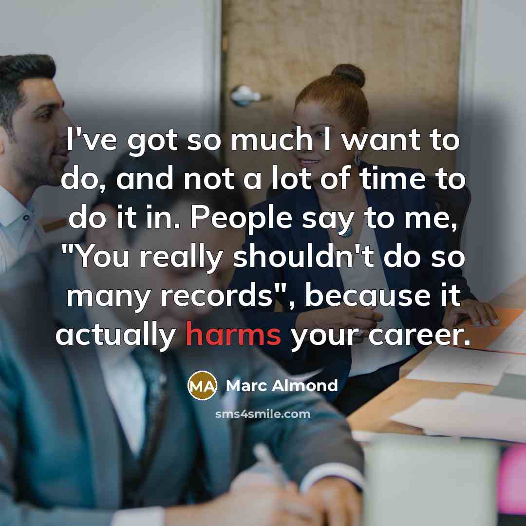 “I've got so much I want to do, and not a lot of time to do it in. People say to me, "You really shouldn't do so many records", because it actually harms your career.” quote by Marc Almond