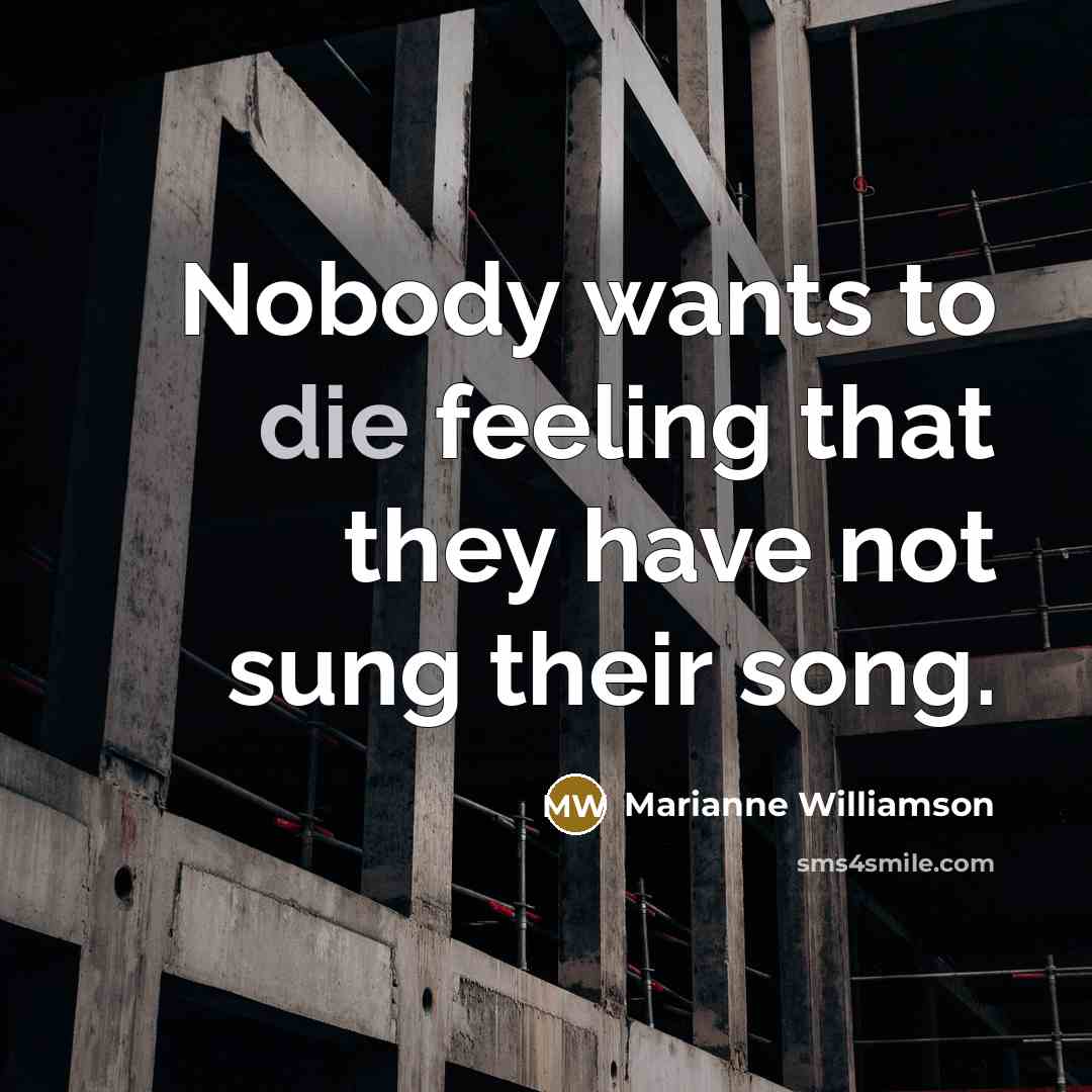 “Nobody wants to die feeling that they have not sung…” quote by Marianne Williamson