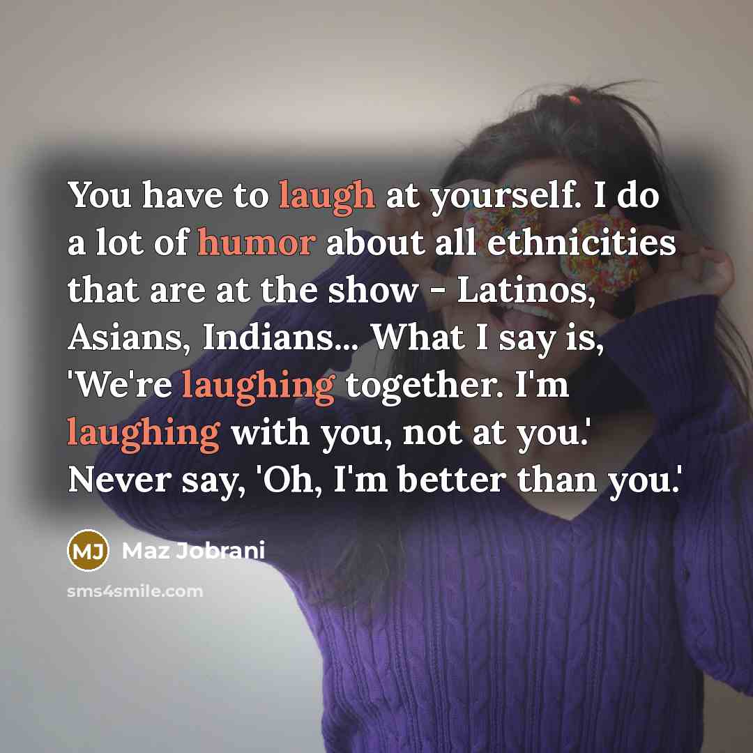 “You have to laugh at yourself. I do a lot…” quote by Maz Jobrani