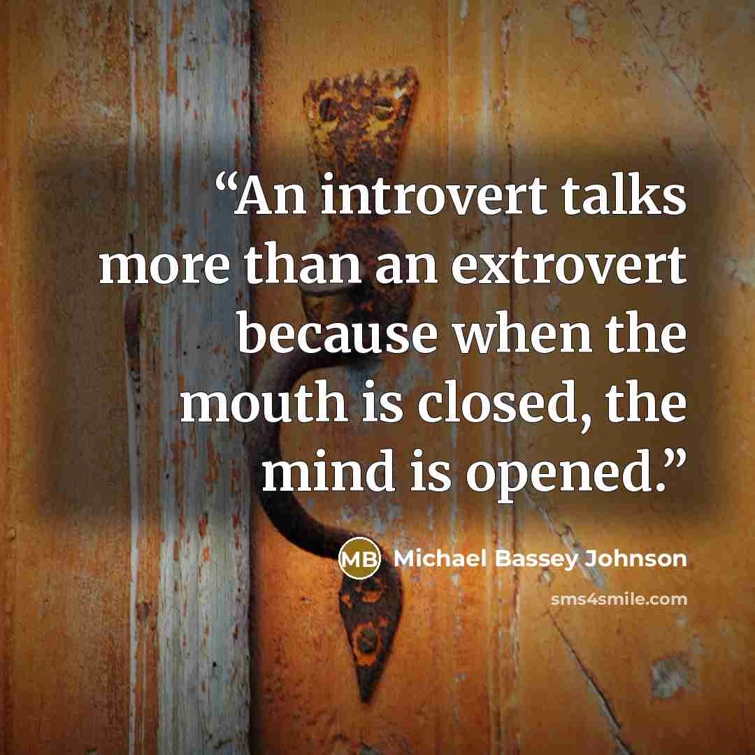 “An introvert talks more than an extrovert because when the mouth is closed, the mind is opened.” quote by Michael Bassey Johnson