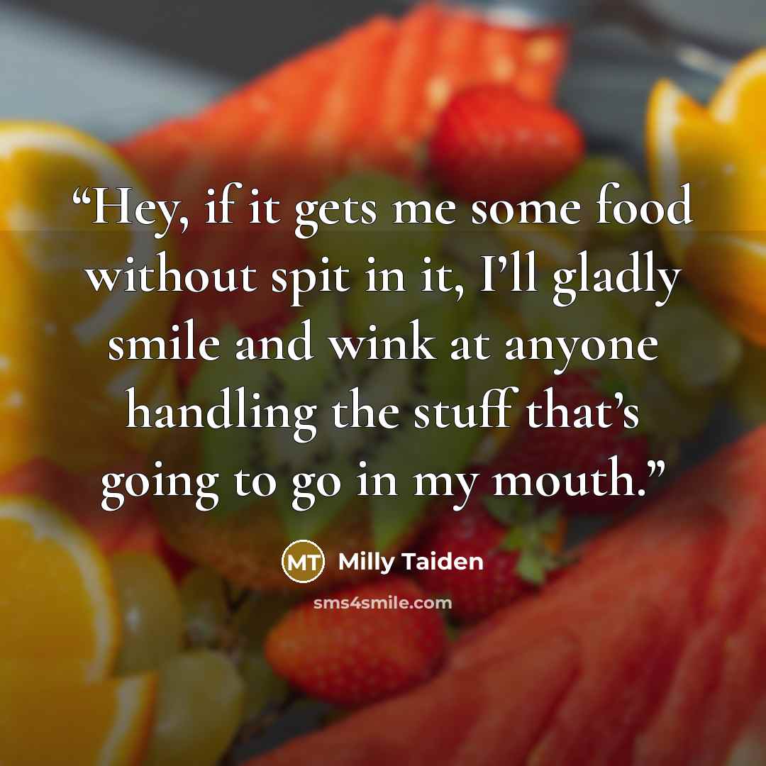 “Hey, if it gets me some food without spit in it, I’ll gladly smile and wink at anyone handling the stuff that’s going to go in my mouth.” quote by Milly Taiden