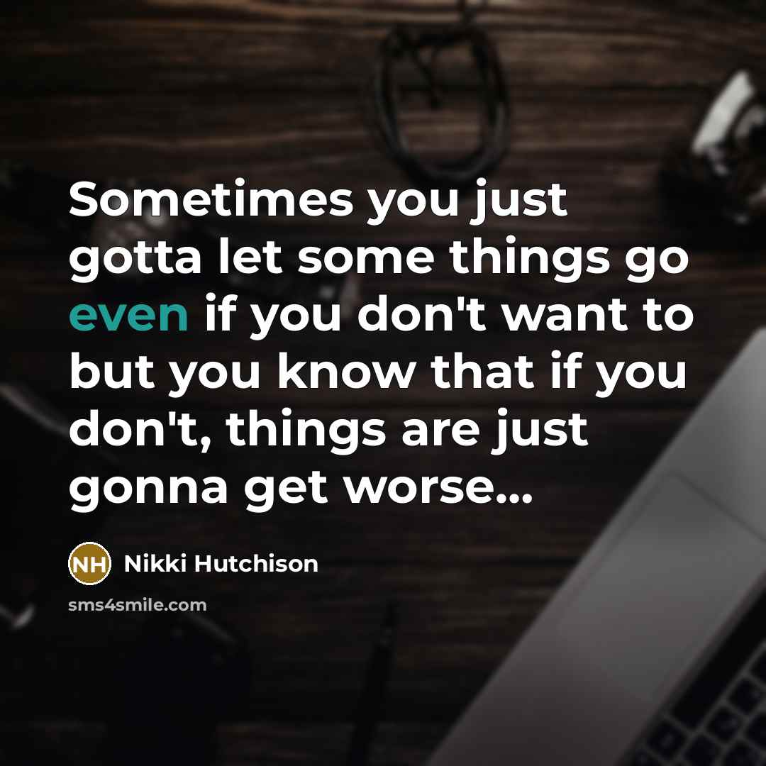 “Sometimes you just gotta let some things go even if you don't want to but you know that if you don't, things are just gonna get worse…” quote by Nikki Hutchison