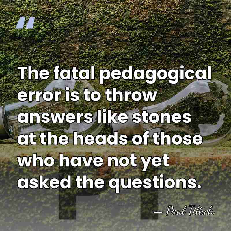 The fatal pedagogical error is to throw answers like stones at the&hellip; - Paul Tillich