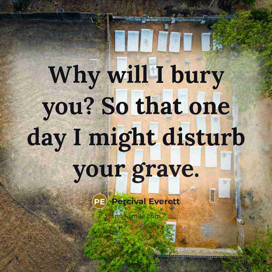 “Why will I bury you? So that one day I might disturb your grave.” quote by Percival Everett