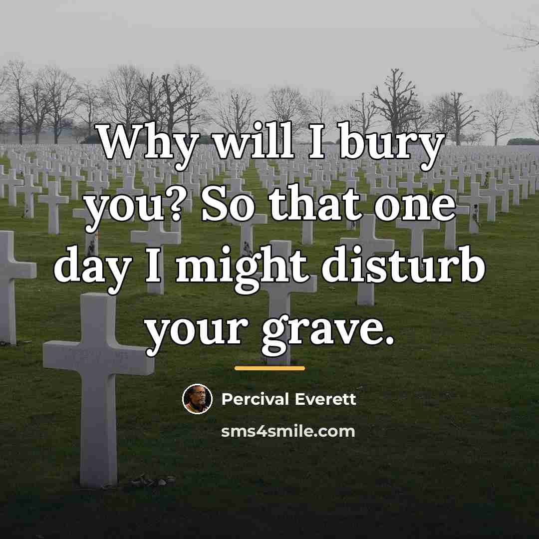 “Why will I bury you? So that one day I…” quote by Percival Everett