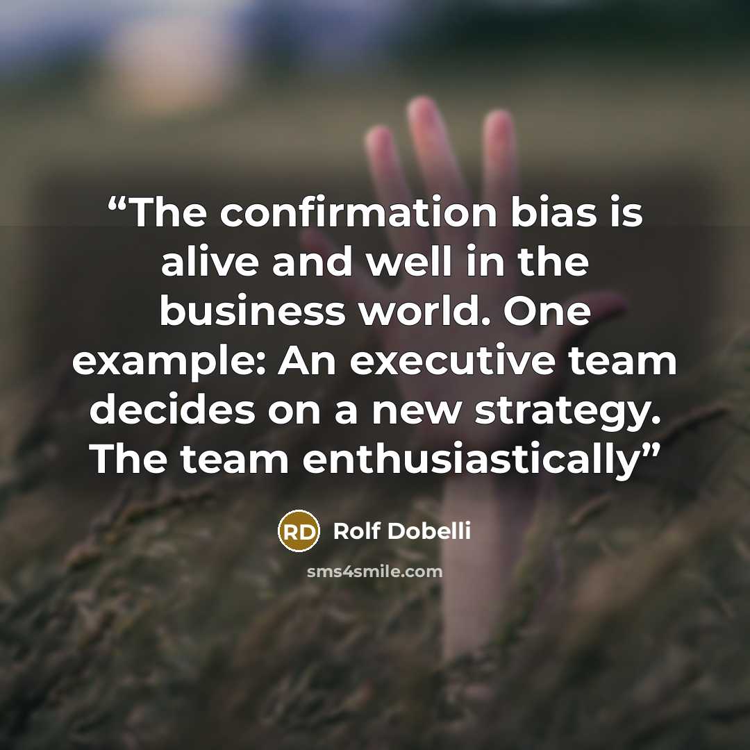 “The confirmation bias is alive and well in the business world. One example: An executive team decides on a new strategy. The team enthusiastically” quote by Rolf Dobelli