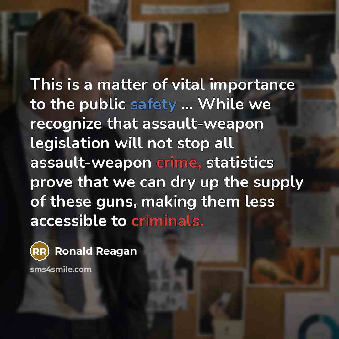 “This is a matter of vital importance to the public safety ... While we recognize that assault-weapon legislation will not stop all assault-weapon crime, statistics prove that we can dry up the supply of these guns, making them less accessible to criminals.” quote by Ronald Reagan
