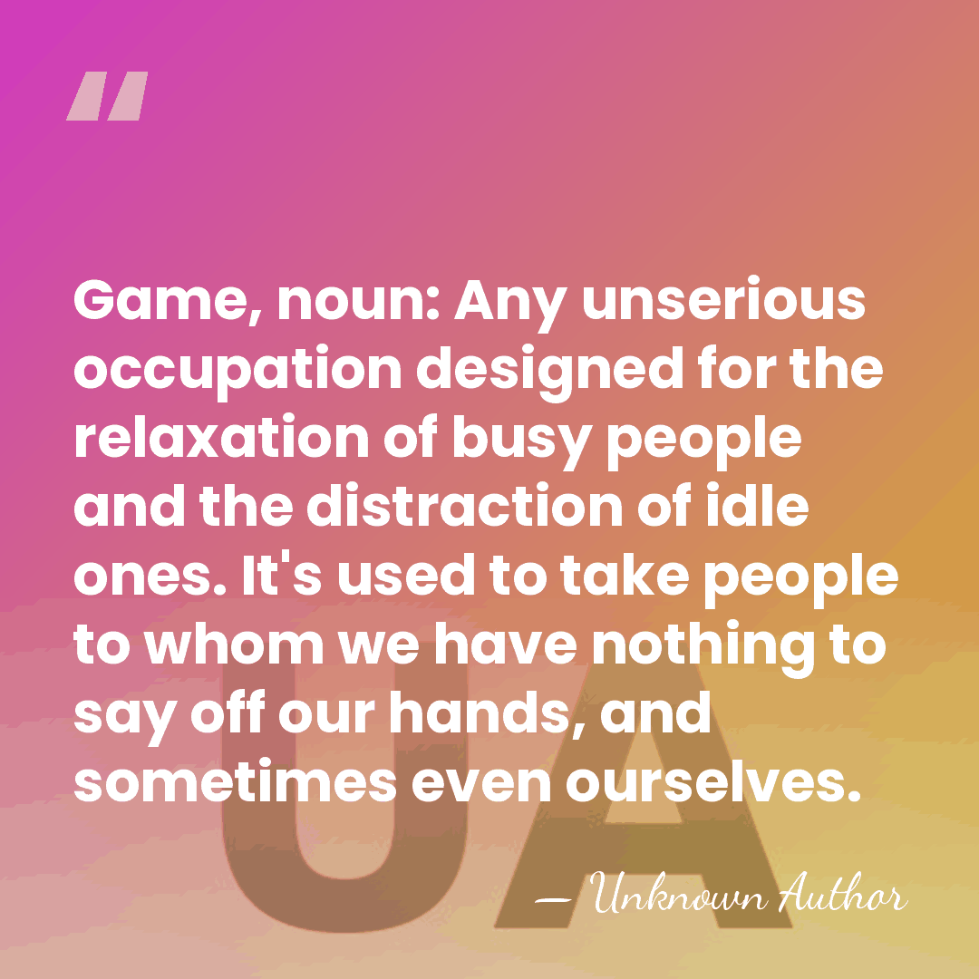 Game, noun: Any unserious occupation designed for the relaxation of busy people&hellip; - Etienne Bonnot de Condillac