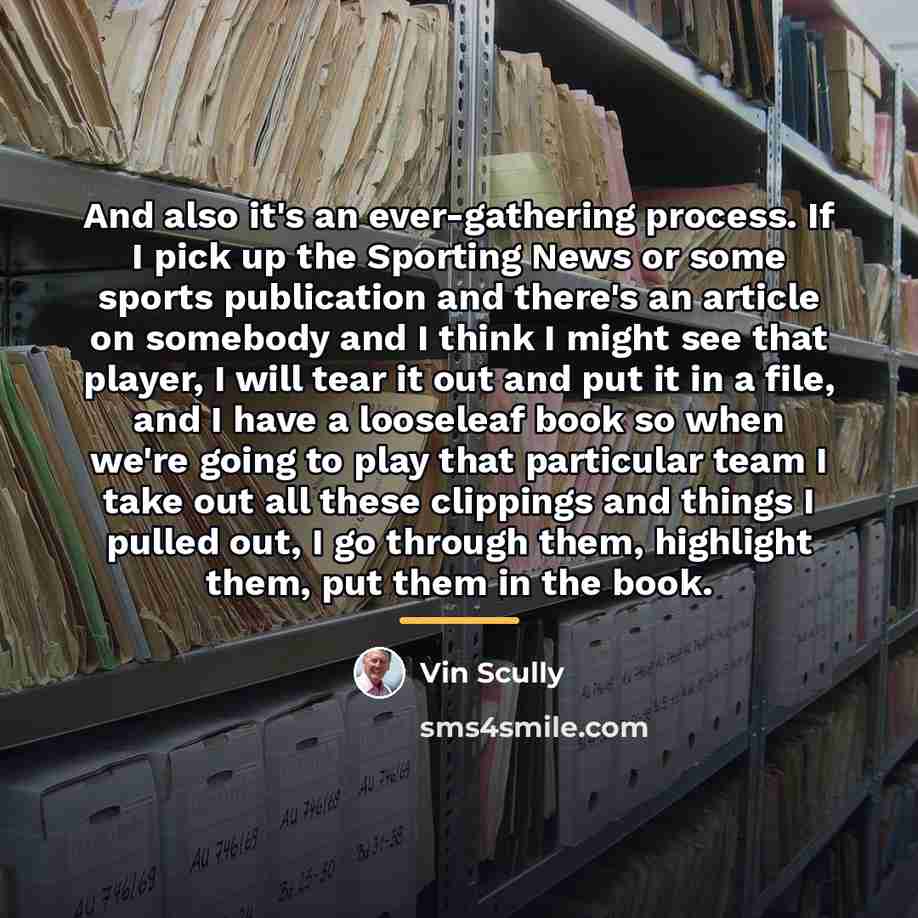 “And also it's an ever-gathering process. If I pick up…” quote by Vin Scully