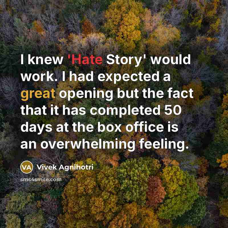 “I knew 'Hate Story' would work. I had expected a great opening but the fact that it has completed 50 days at the box office is an overwhelming feeling.” quote by Vivek Agnihotri
