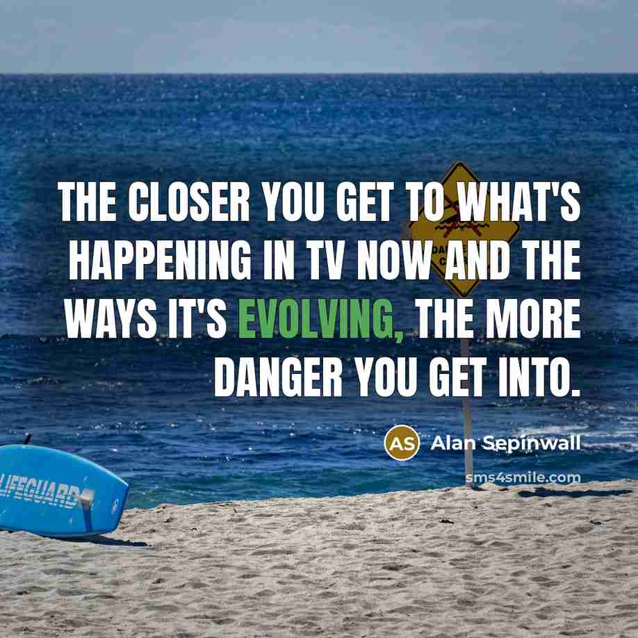 “The closer you get to what's happening in TV now and the ways it's evolving, the more danger you get into.” quote by Alan Sepinwall