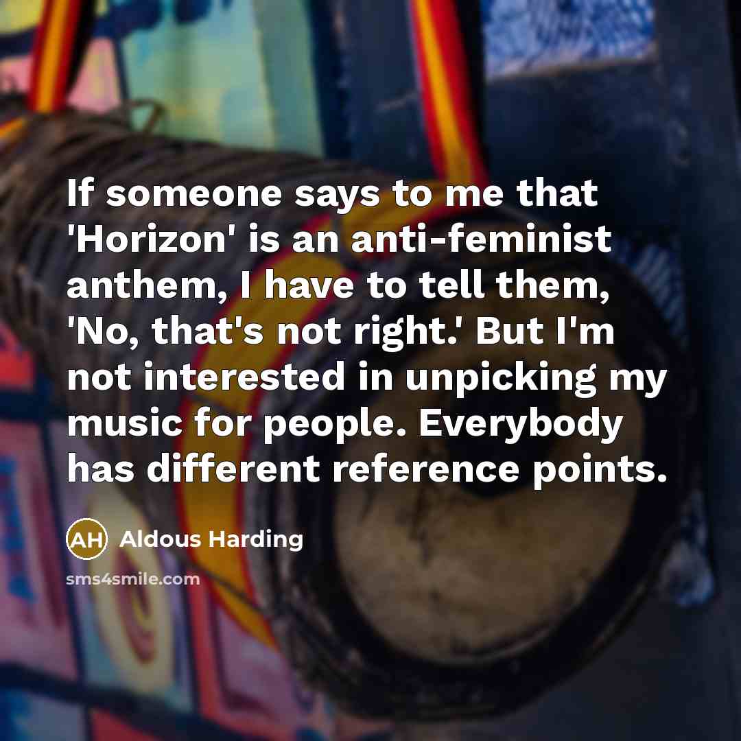 “If someone says to me that 'Horizon' is an anti-feminist anthem, I have to tell them, 'No, that's not right.' But I'm not interested in unpicking my music for people. Everybody has different reference points.” quote by Aldous Harding
