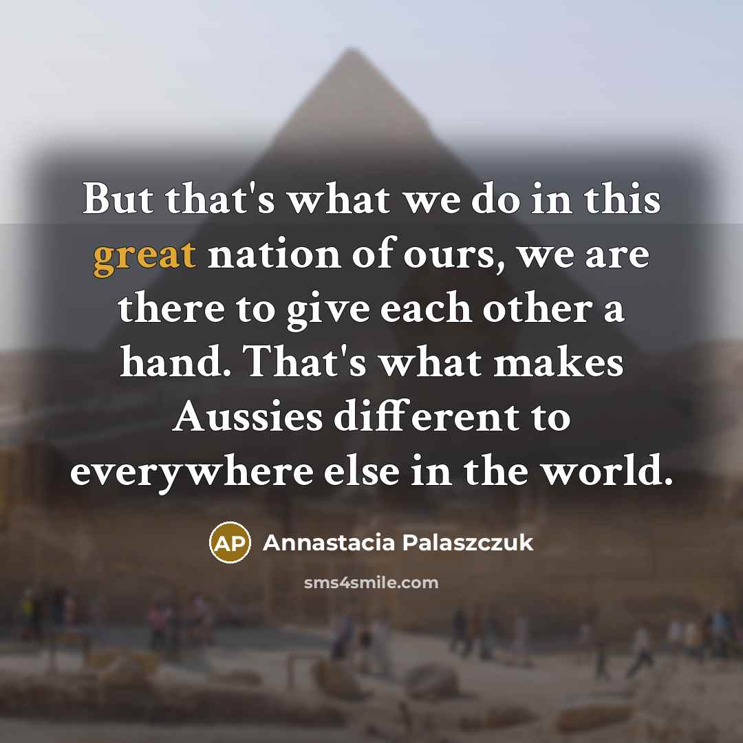 “But that's what we do in this great nation of ours, we are there to give each other a hand. That's what makes Aussies different to everywhere else in the world.” quote by Annastacia Palaszczuk