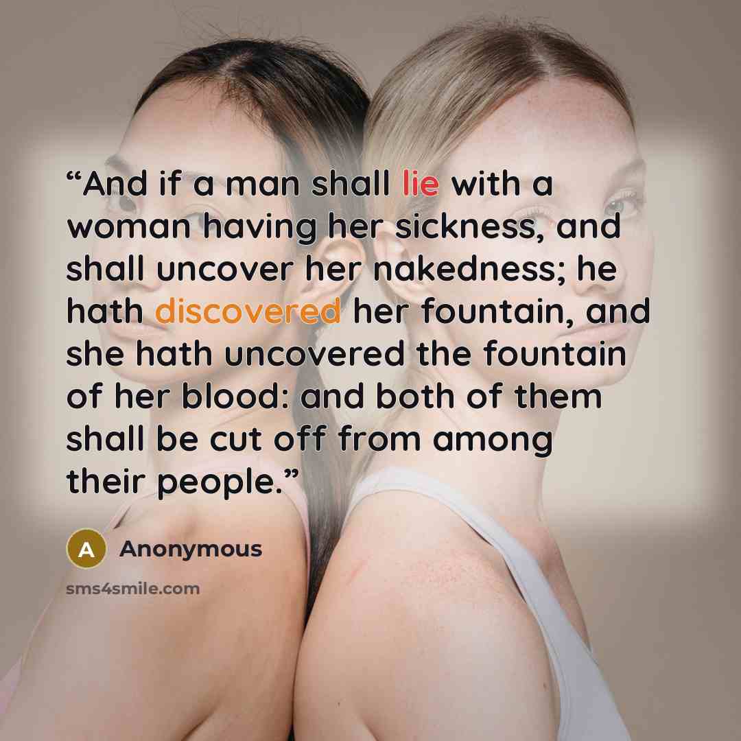 “And if a man shall lie with a woman having her sickness, and shall uncover her nakedness; he hath discovered her fountain, and she hath uncovered the fountain of her blood: and both of them shall be cut off from among their people.” quote by Anonymous