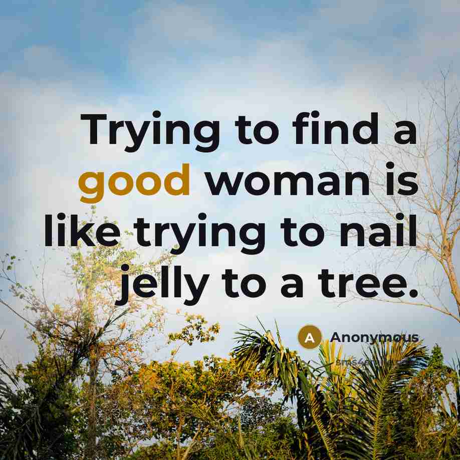 “Trying to find a good woman is like trying to nail jelly to a tree.” quote by Anonymous