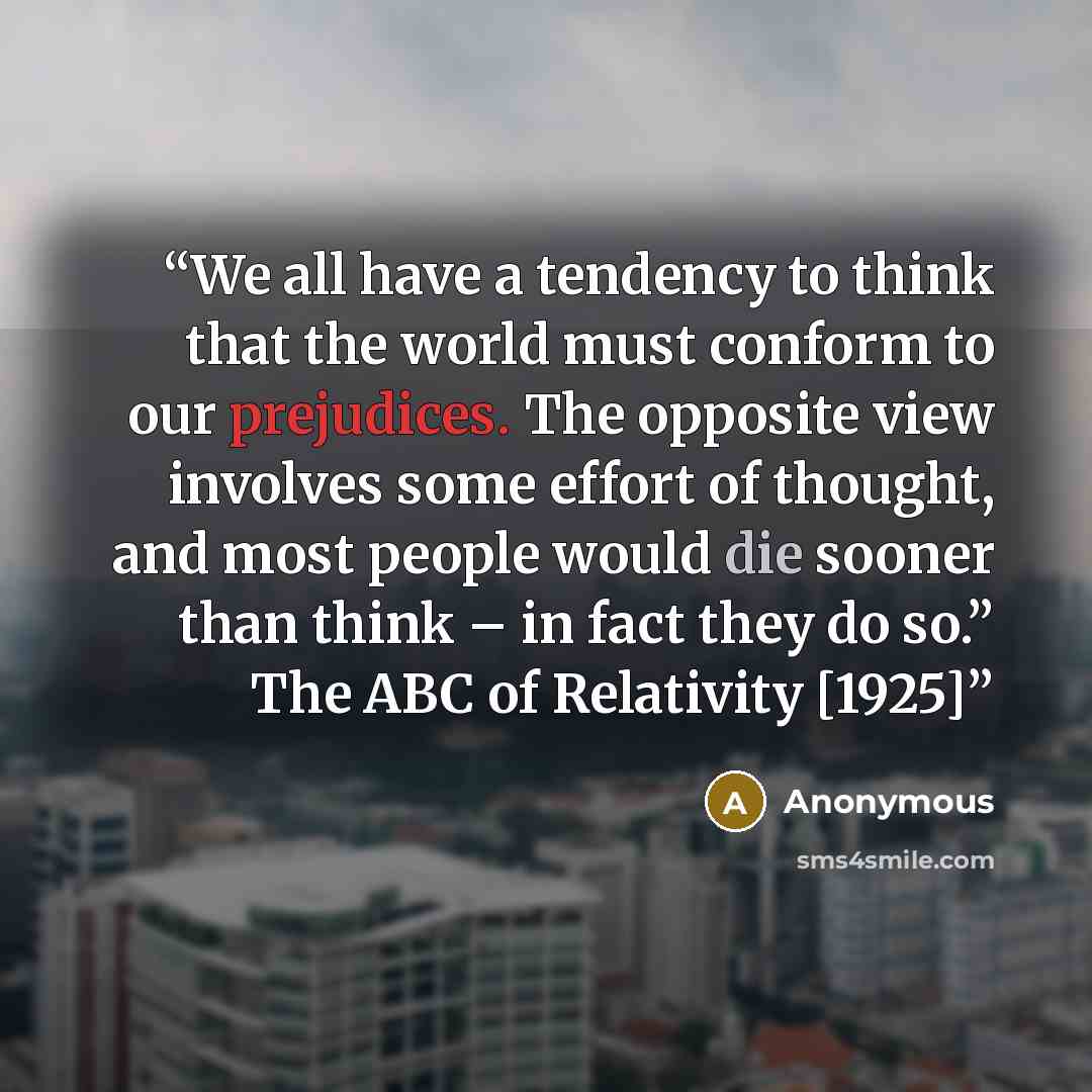 “We all have a tendency to think that the world must conform to our prejudices. The opposite view involves some effort of thought, and most people would die sooner than think – in fact they do so.” The ABC of Relativity [1925]” quote by Anonymous