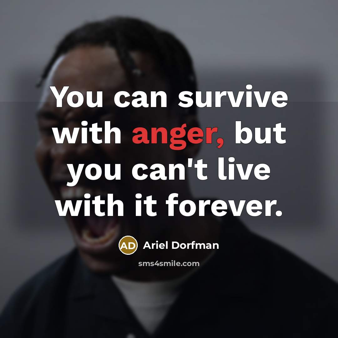“You can survive with anger, but you can't live with…” quote by Ariel Dorfman