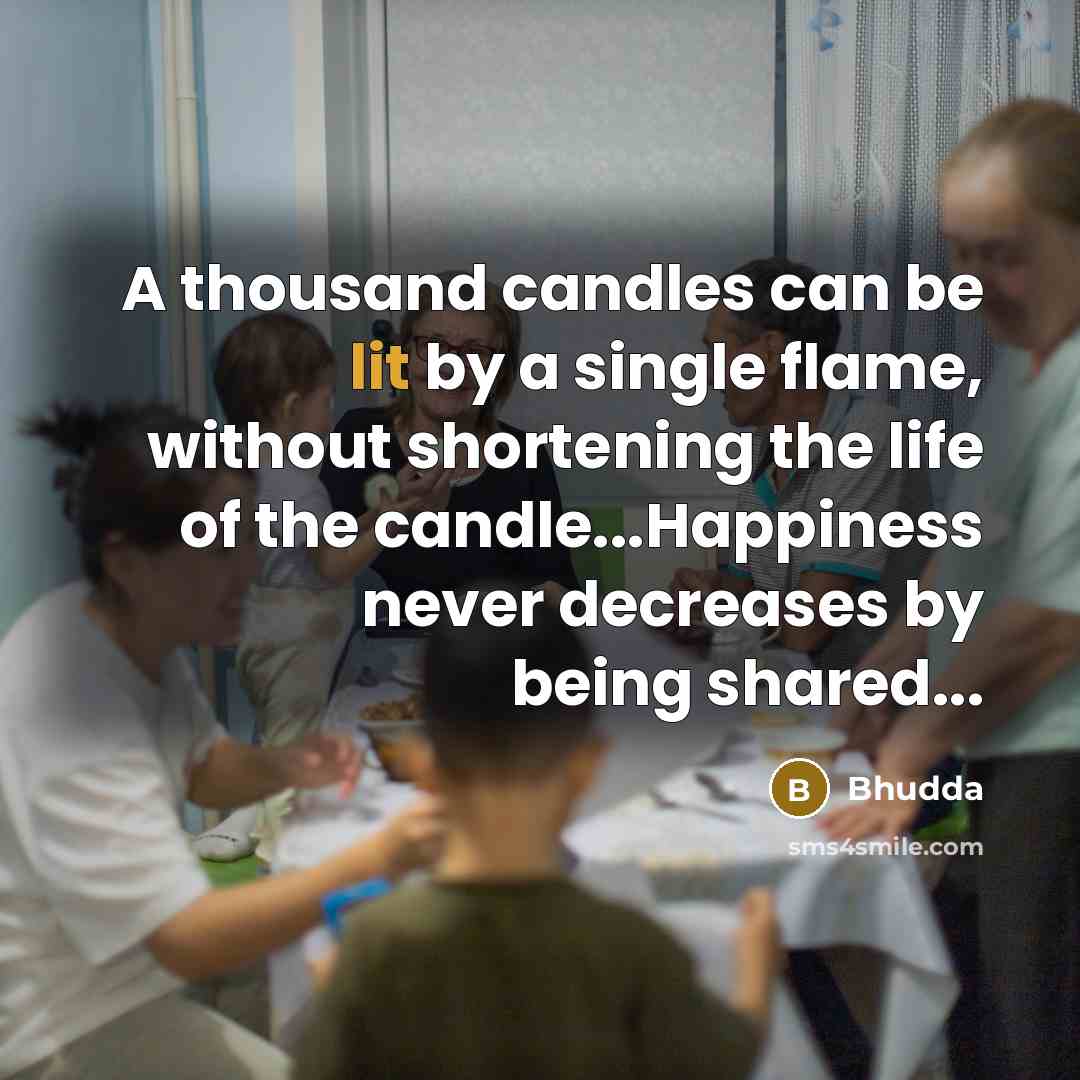 “A thousand candles can be lit by a single flame, without shortening the life of the candle...Happiness never decreases by being shared...” quote by Bhudda