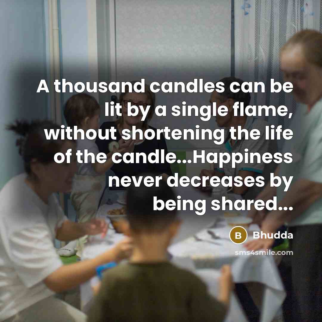 “A thousand candles can be lit by a single flame, without shortening the life of the candle...Happiness never decreases by being shared...” quote by Bhudda