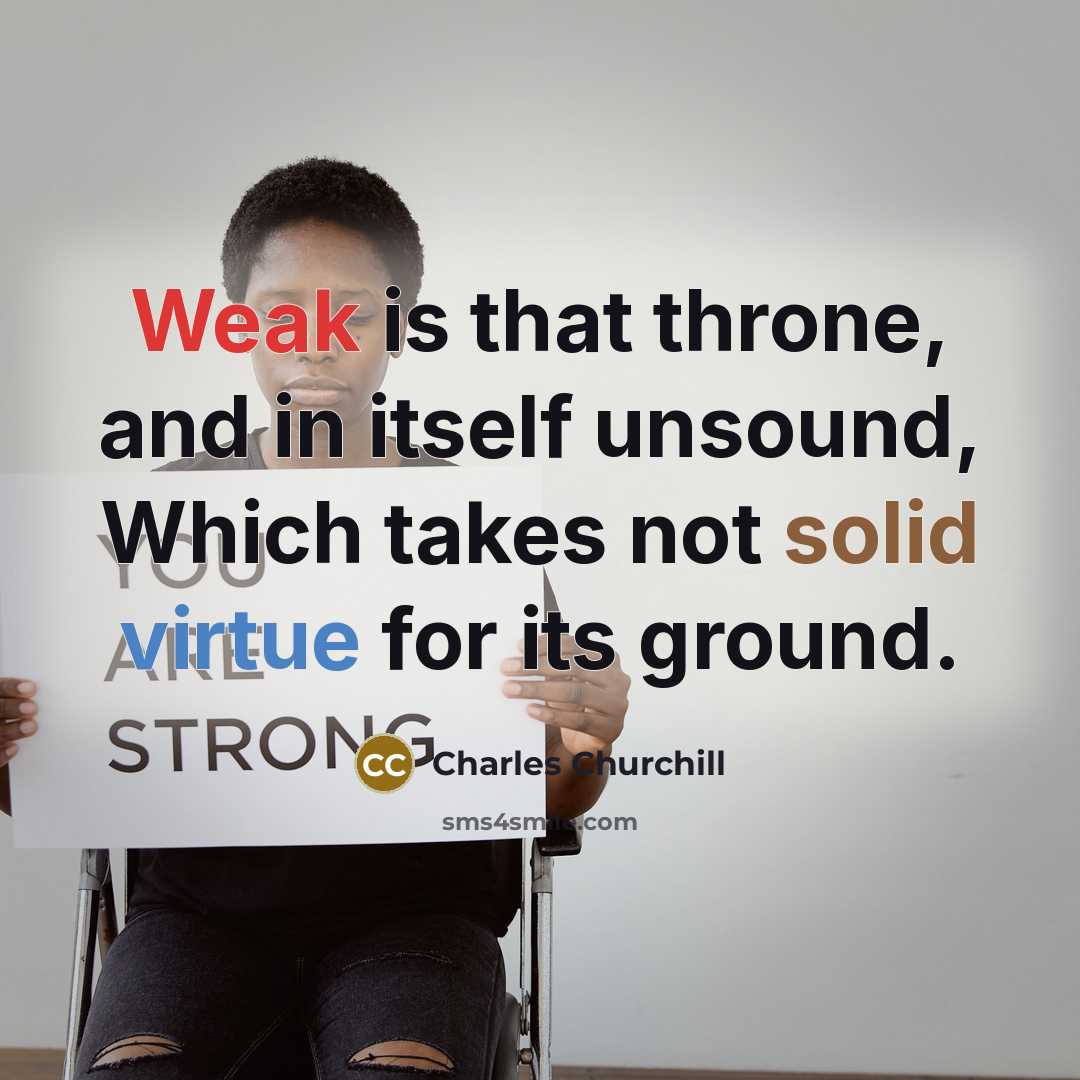 “Weak is that throne, and in itself unsound, Which takes not solid virtue for its ground.” quote by Charles Churchill