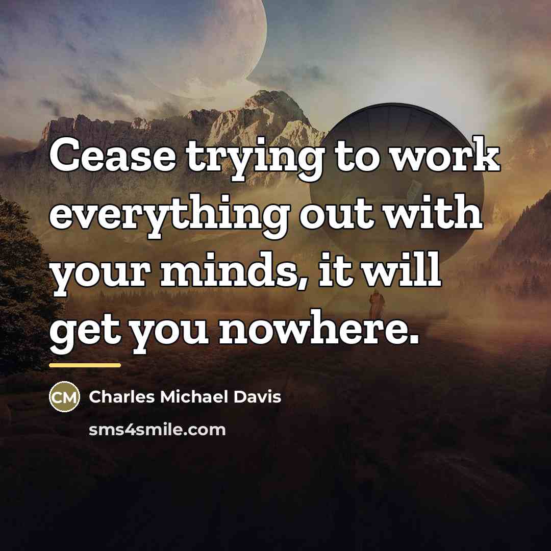 “Cease trying to work everything out with your minds, it…” quote by Charles Michael Davis