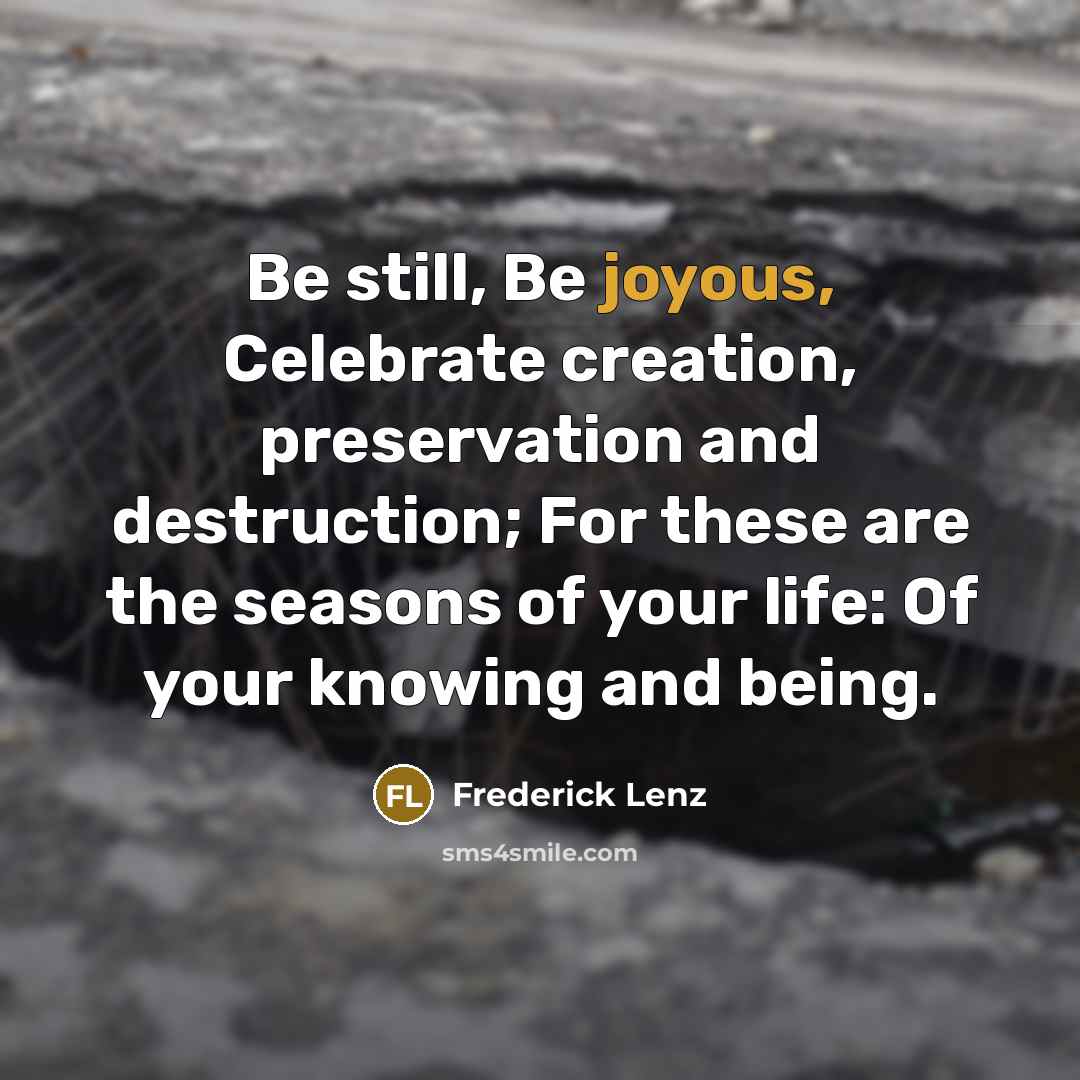 “Be still, Be joyous, Celebrate creation, preservation and destruction; For…” quote by Frederick Lenz