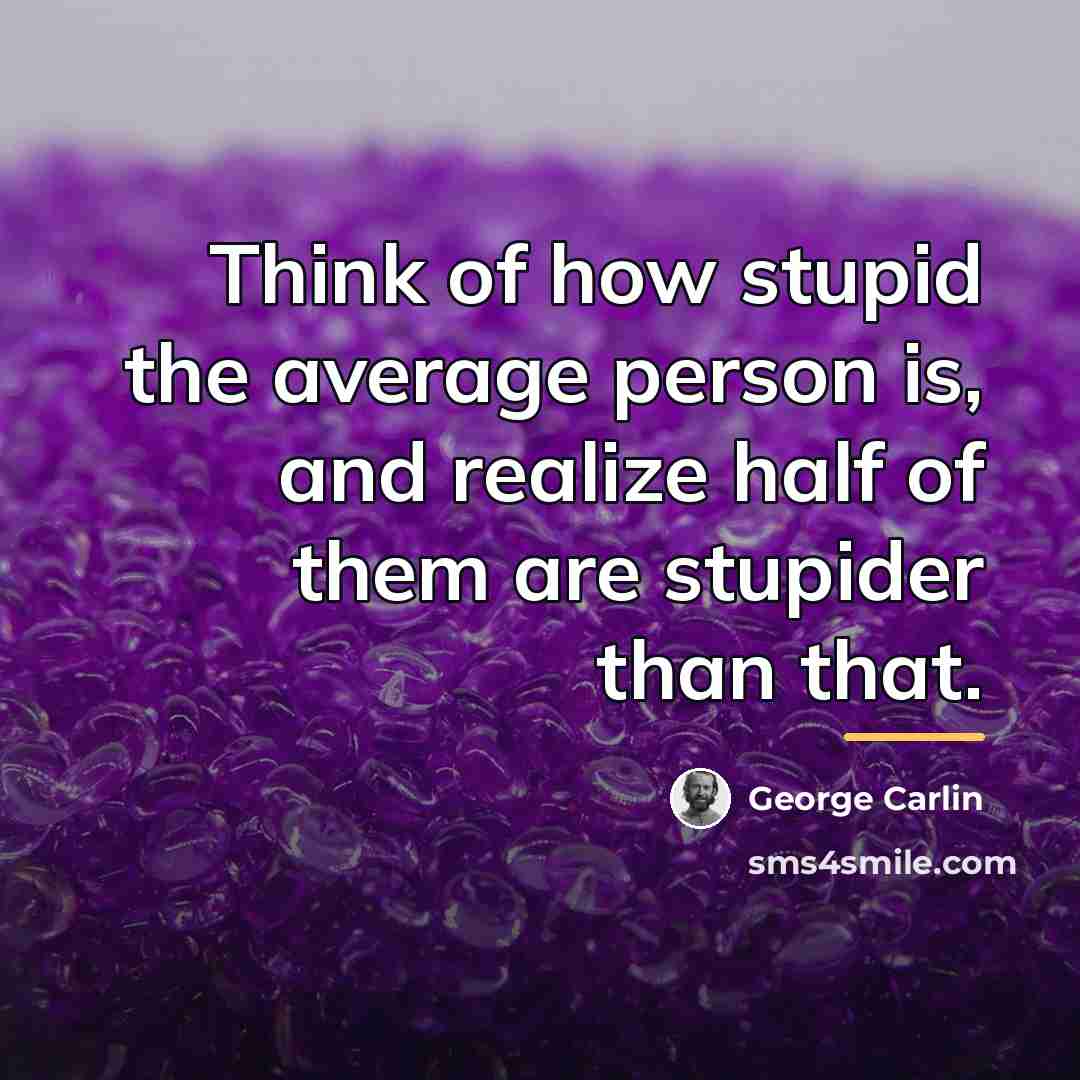 “Think of how stupid the average person is, and realize…” quote by George Carlin