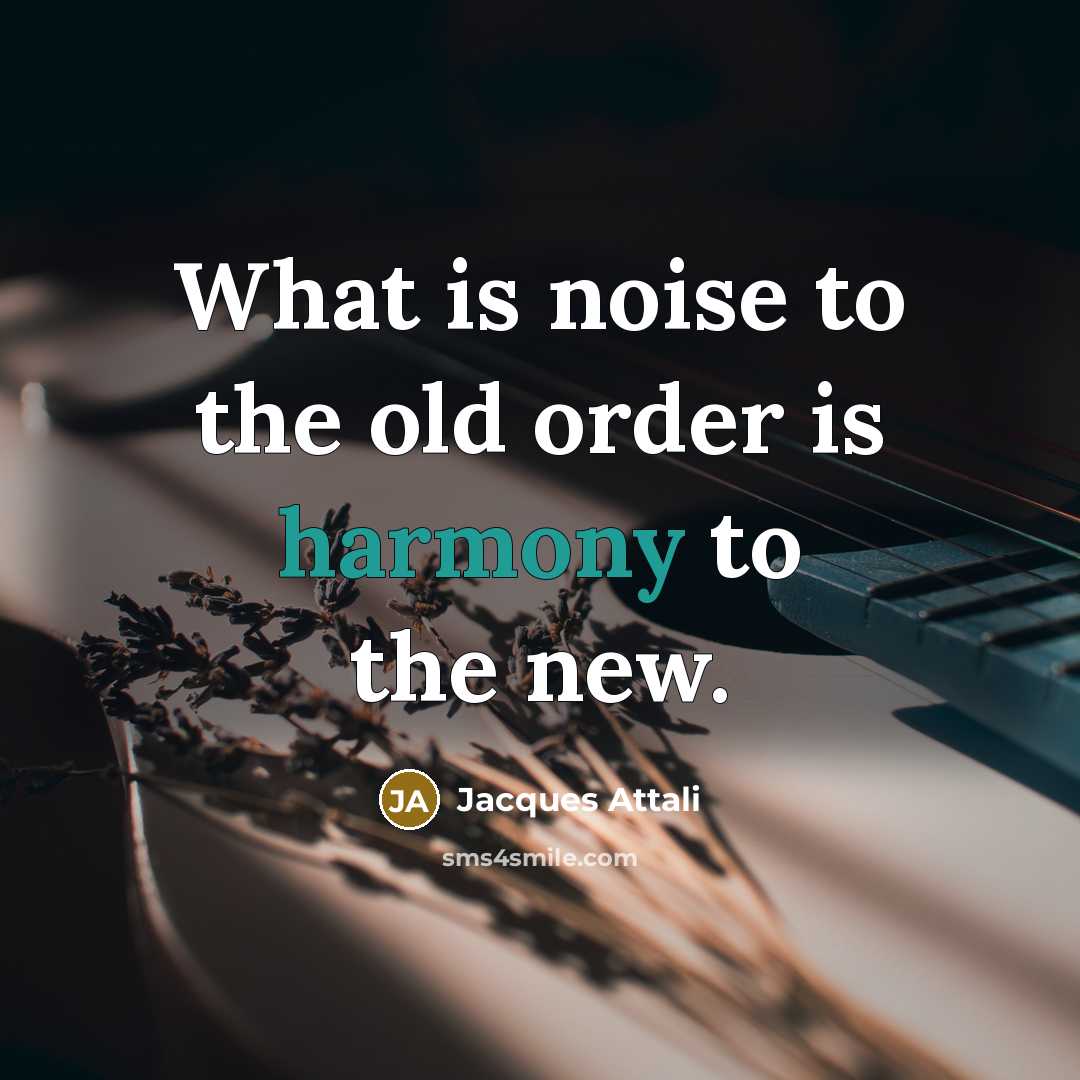 “What is noise to the old order is harmony to…” quote by Jacques Attali