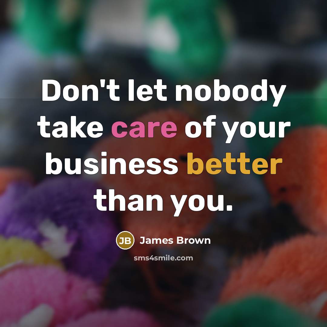 “Don't let nobody take care of your business better than you.” quote by James Brown