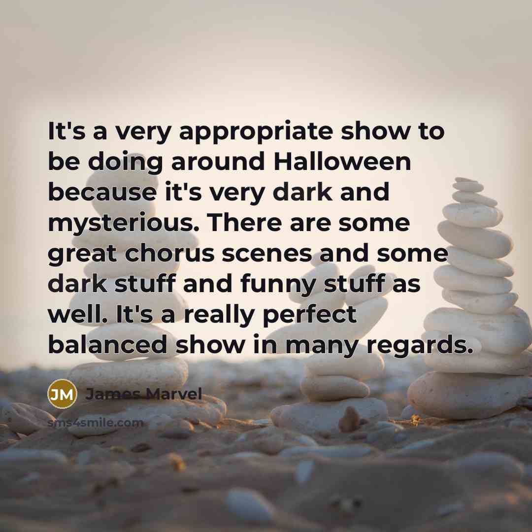 “It's a very appropriate show to be doing around Halloween because it's very dark and mysterious. There are some great chorus scenes and some dark stuff and funny stuff as well. It's a really perfect balanced show in many regards.” quote by James Marvel