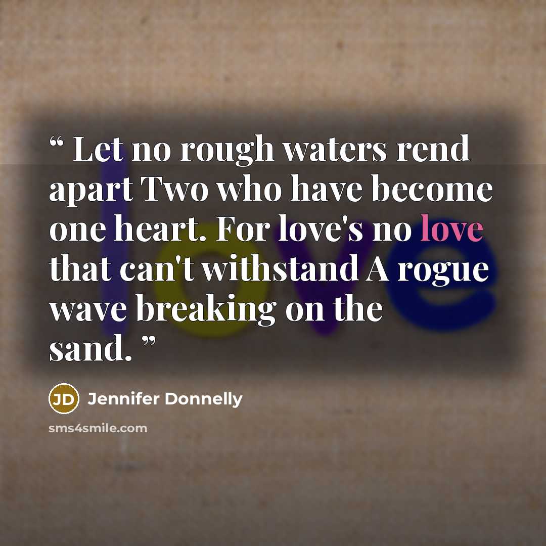 “Let no rough waters rend apart Two who have become one heart. For love's no love that can't withstand A rogue wave breaking on the sand.” quote by Jennifer Donnelly