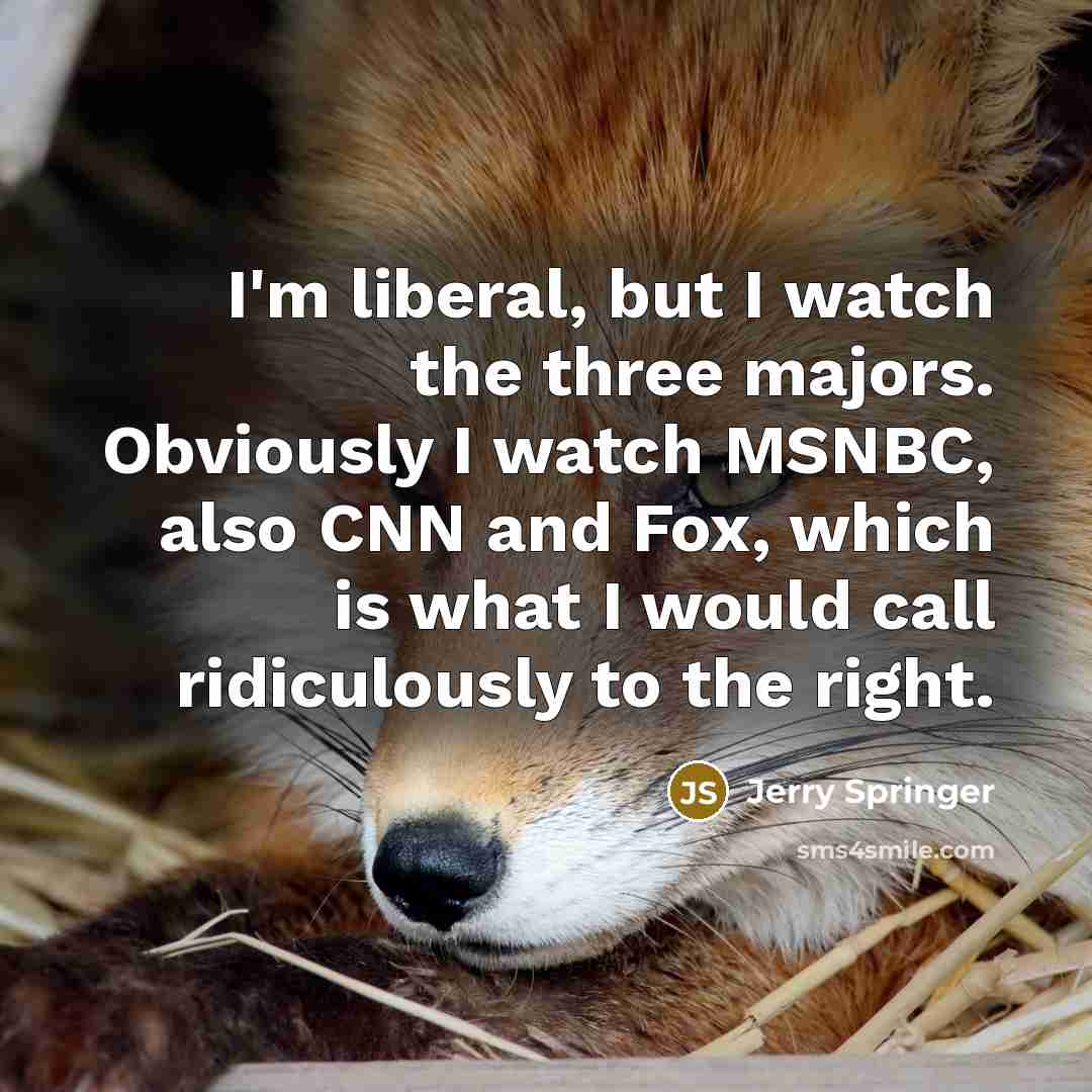 “I'm liberal, but I watch the three majors. Obviously I…” quote by Jerry Springer