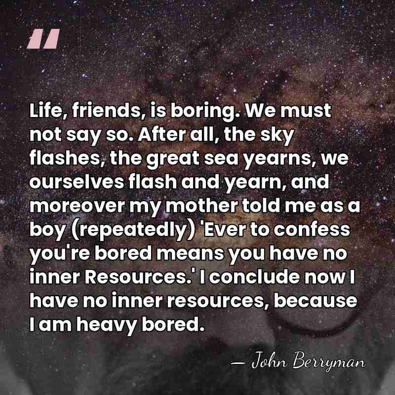 Life, friends, is boring. We must not say so. After all, the&hellip; - John Berryman