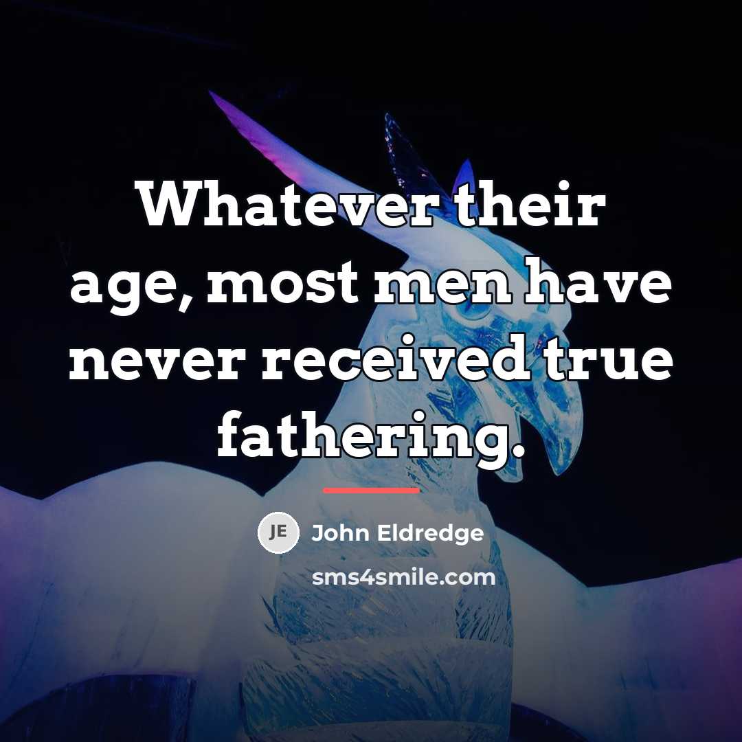 “Whatever their age, most men have never received true fathering.…” quote by John Eldredge