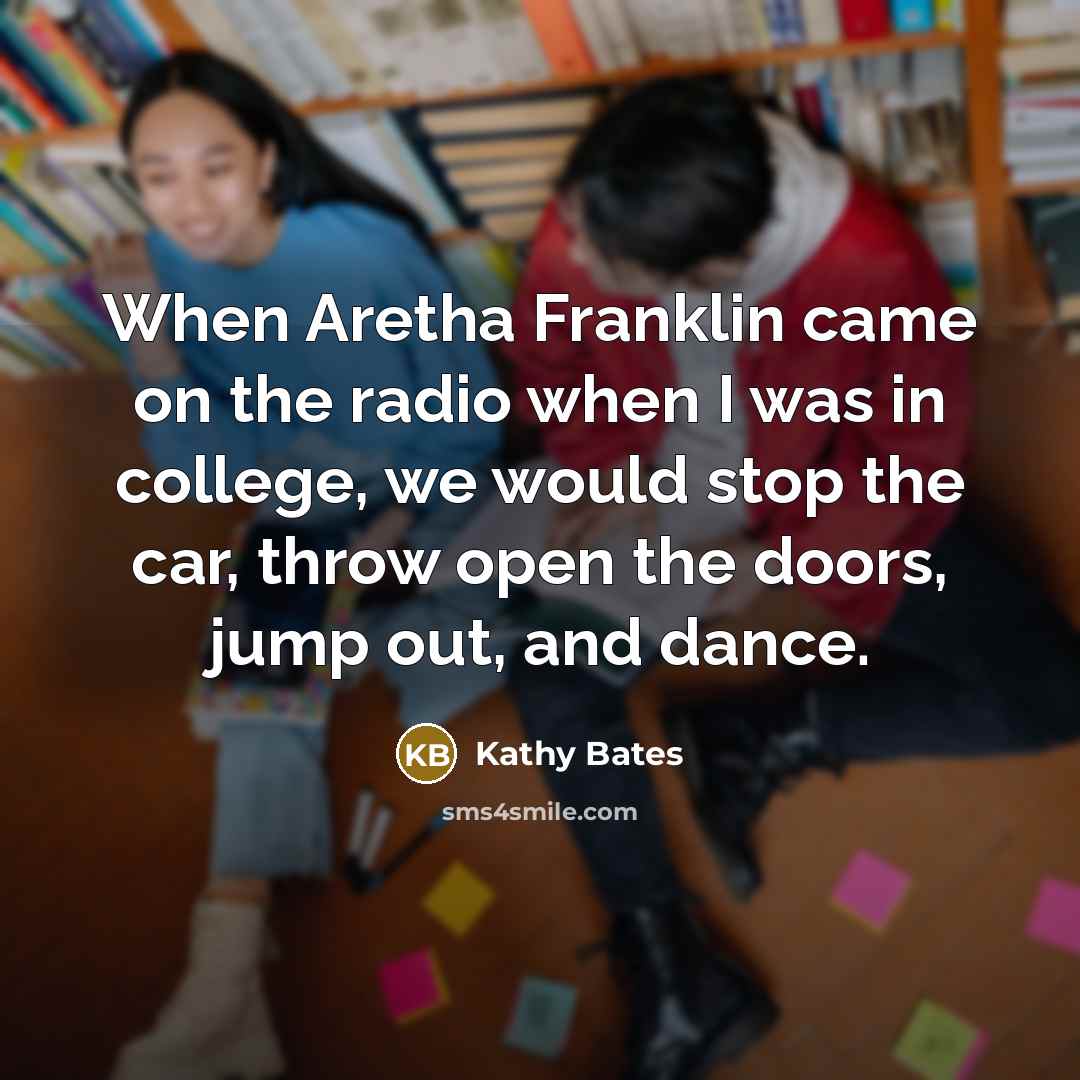 “When Aretha Franklin came on the radio when I was…” quote by Kathy Bates